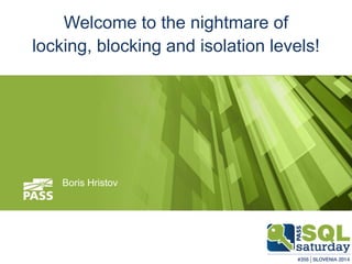 13.12.2014 
Welcome to the nightmare of 
locking, blocking and isolation levels! 
Boris Hristov 
 