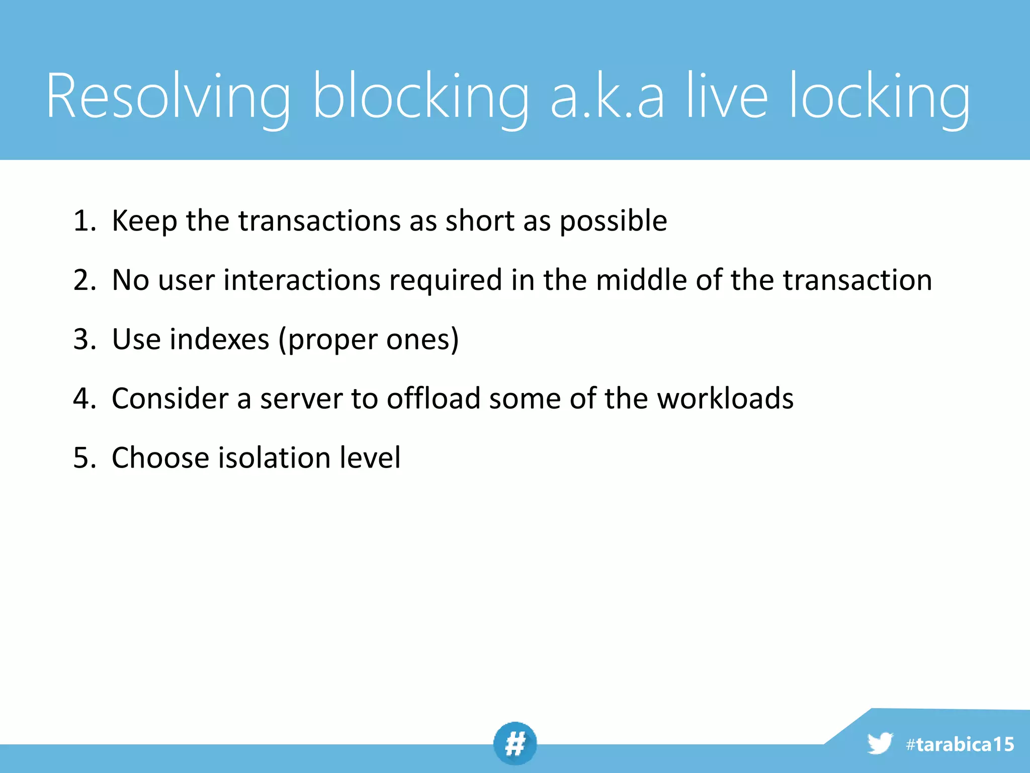 #tarabica15
1. Keep the transactions as short as possible
2. No user interactions required in the middle of the transaction
3. Use indexes (proper ones)
4. Consider a server to offload some of the workloads
5. Choose isolation level
Resolving blocking a.k.a live locking
 