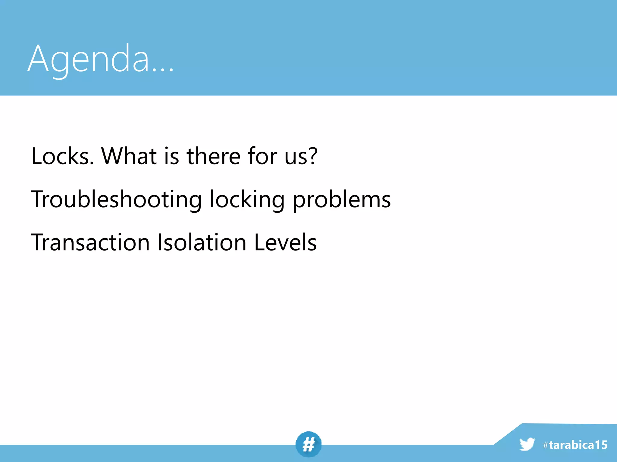 #tarabica15
Agenda…
Locks. What is there for us?
Troubleshooting locking problems
Transaction Isolation Levels
 