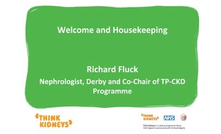 Welcome and Housekeeping
Richard Fluck
Nephrologist, Derby and Co-Chair of TP-CKD
Programme
 