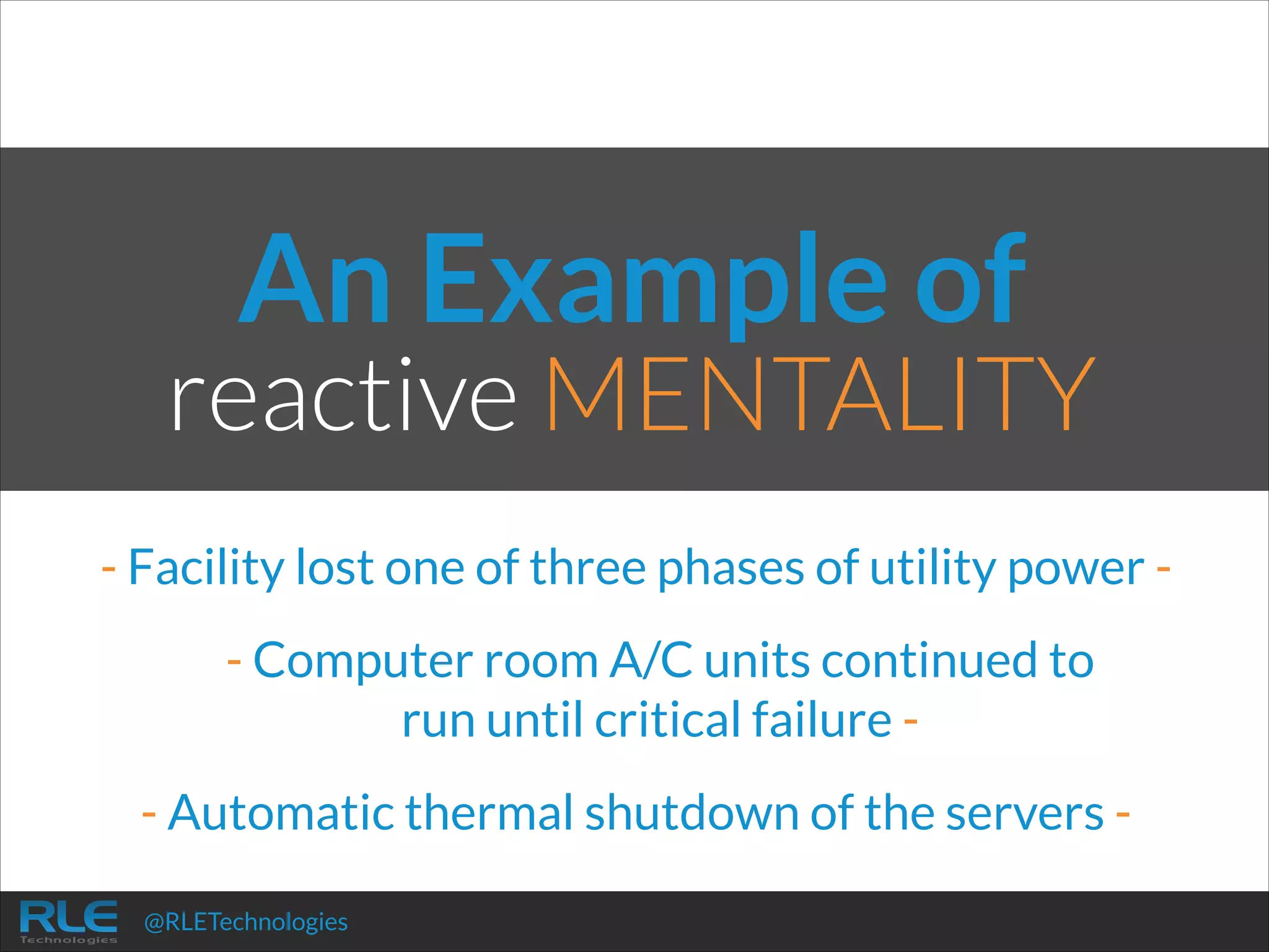 An Example of

reactive MENTALITY
- Facility lost one of three phases of utility power !

-

- Computer room A/C units continued to  
run until critical failure !

- Automatic thermal shutdown of the servers @RLETechnologies

 