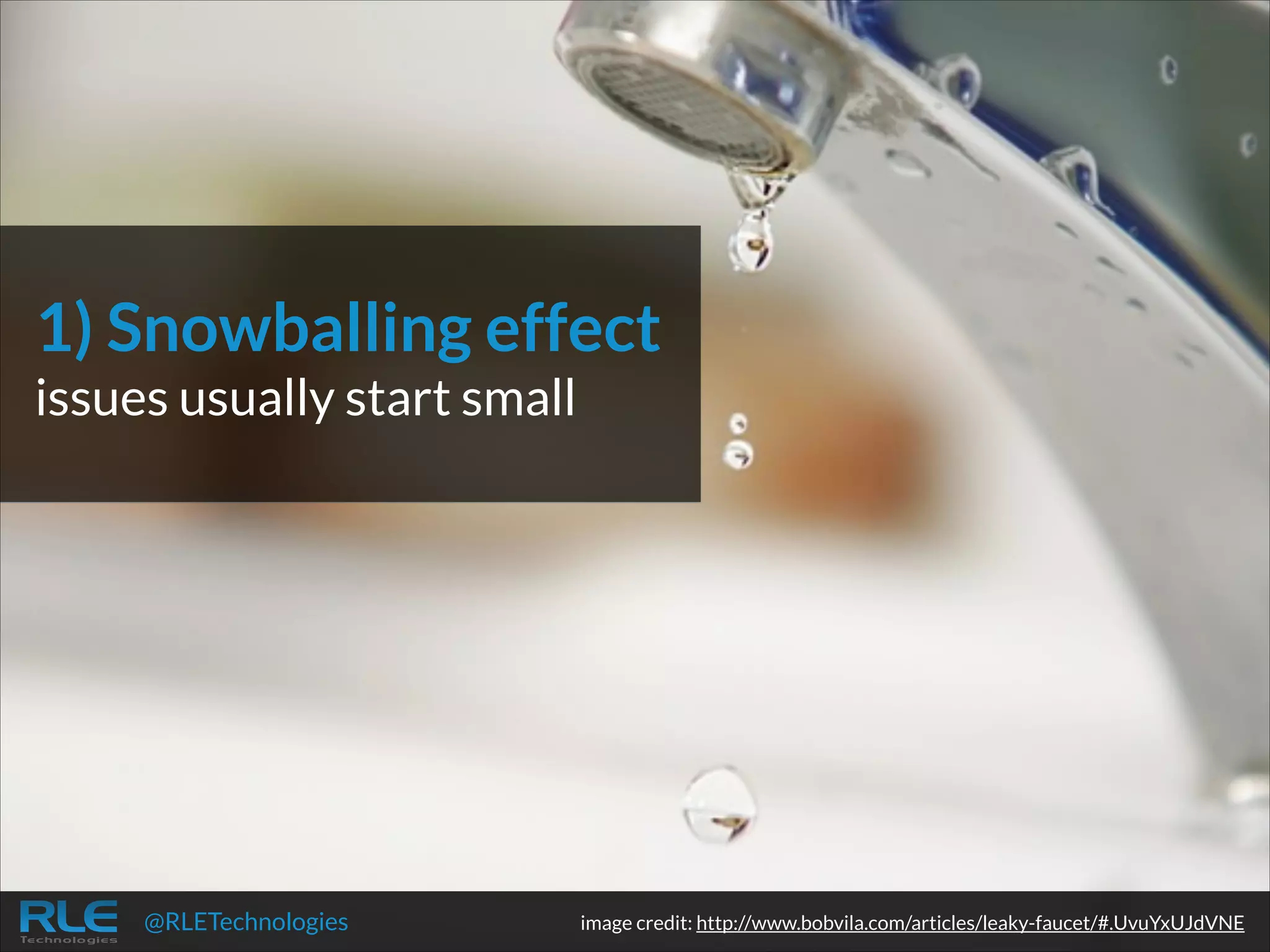 1) Snowballing effect
issues usually start small

@RLETechnologies

image credit: http://www.bobvila.com/articles/leaky-faucet/#.UvuYxUJdVNE

 