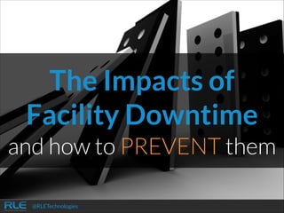 The Impacts of
Facility Downtime
and how to PREVENT them
@RLETechnologies

 