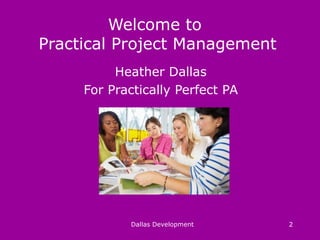 Welcome to
Practical Project Management
Heather Dallas
For Practically Perfect PA
Dallas Development 2
 