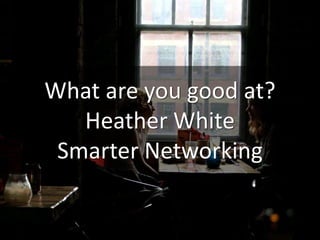 What are you good at?
Heather White
Smarter Networking
 