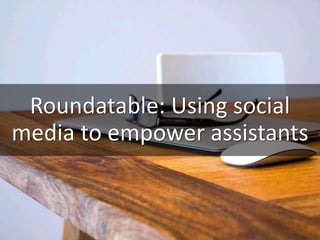 Roundatable: Using social
media to empower assistants
 
