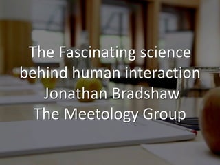 The Fascinating science
behind human interaction
Jonathan Bradshaw
The Meetology Group
 
