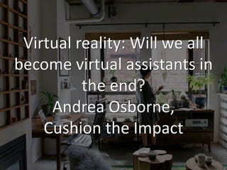 Virtual reality: Will we all
become virtual assistants in
the end?
Andrea Osborne,
Cushion the Impact
 