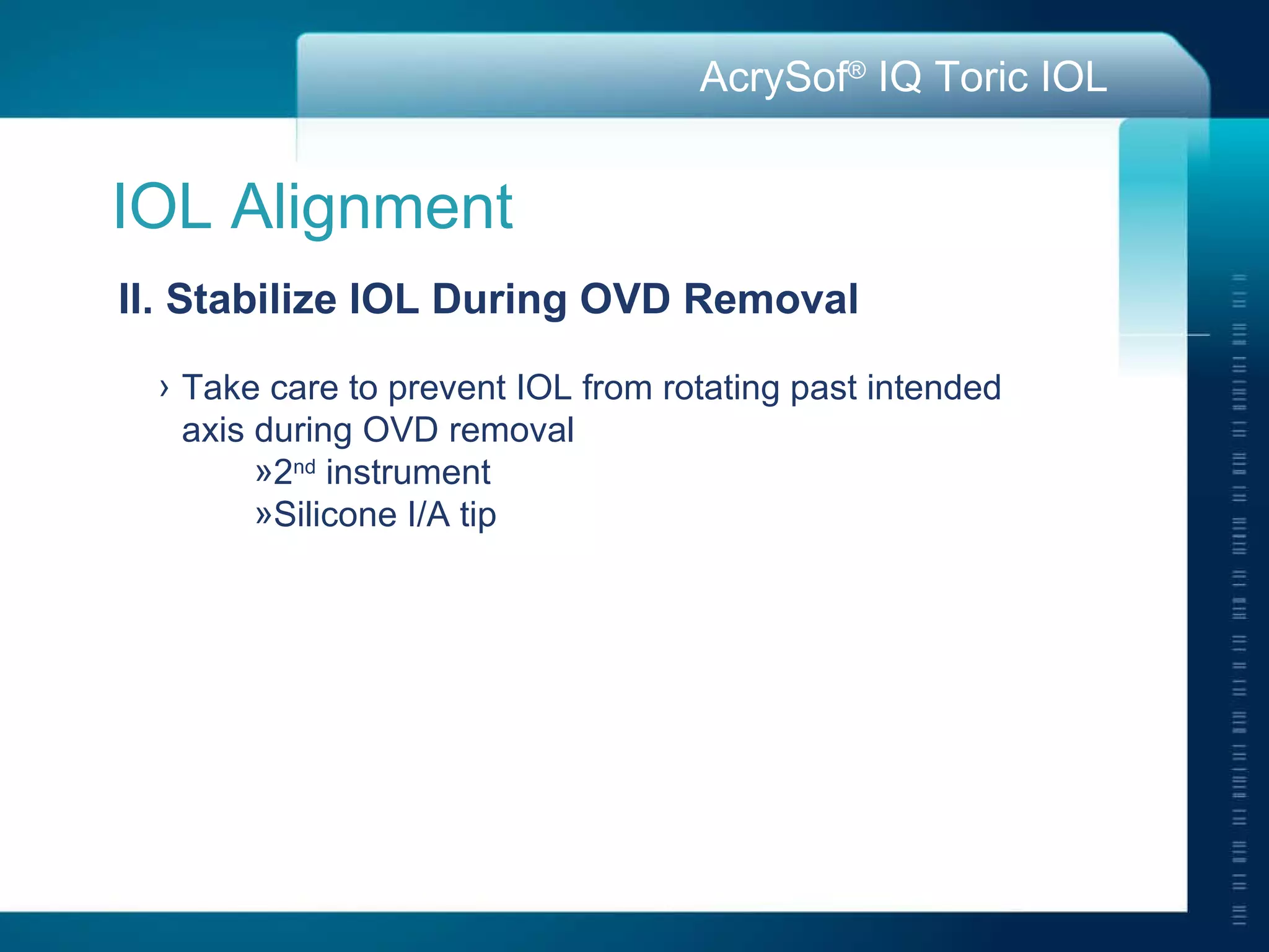 IOL Alignment II. Stabilize IOL During OVD Removal Take care to prevent IOL from rotating past intended axis during OVD removal 2 nd  instrument Silicone I/A tip 