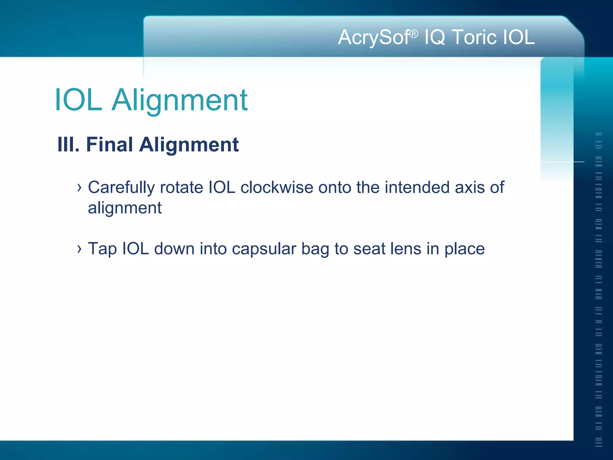 IOL Alignment III. Final Alignment Carefully rotate IOL clockwise onto the intended axis of alignment Tap IOL down into capsular bag to seat lens in place 