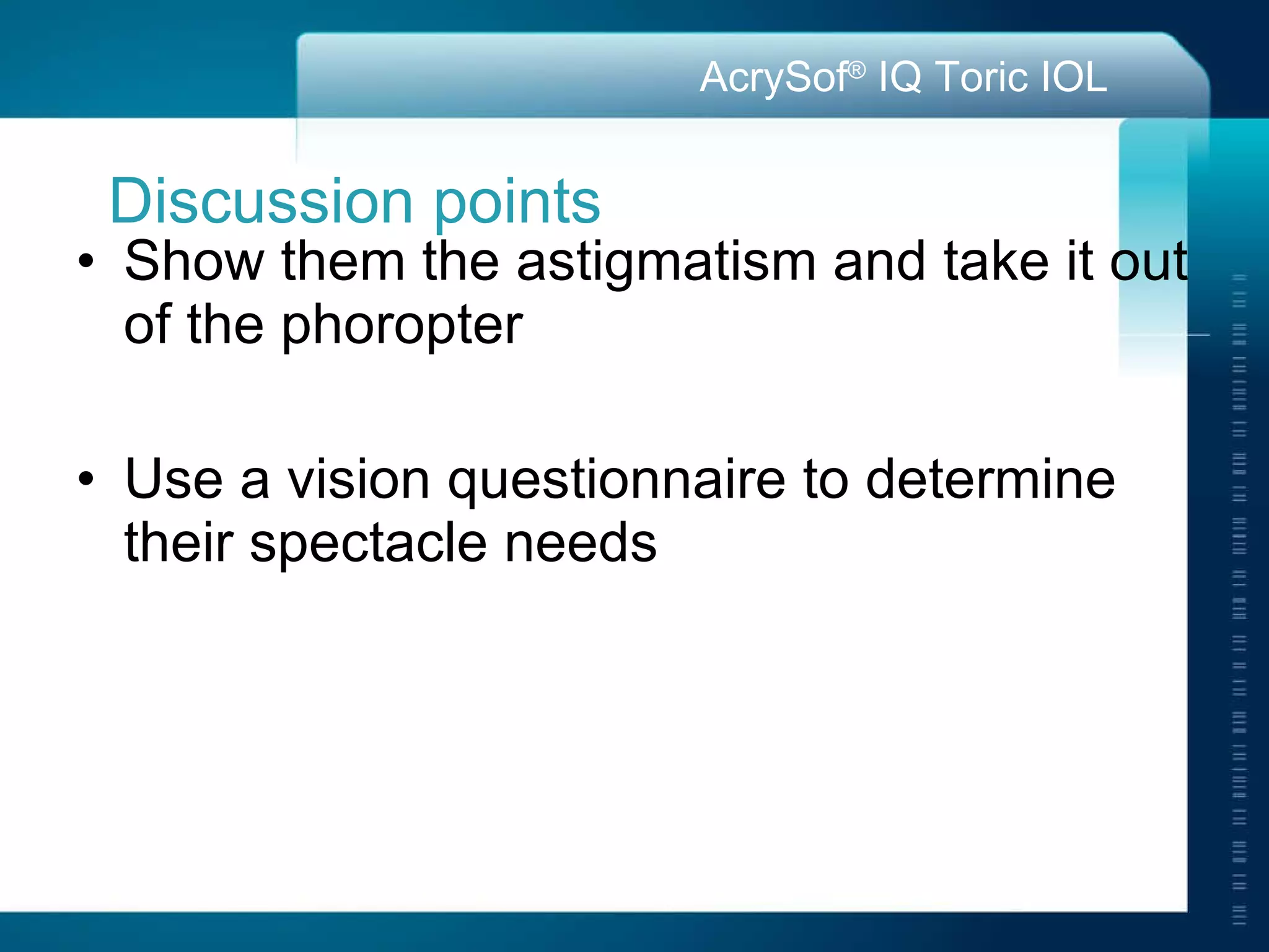 Discussion points Show them the astigmatism and take it out of the phoropter  Use a vision questionnaire to determine their spectacle needs 