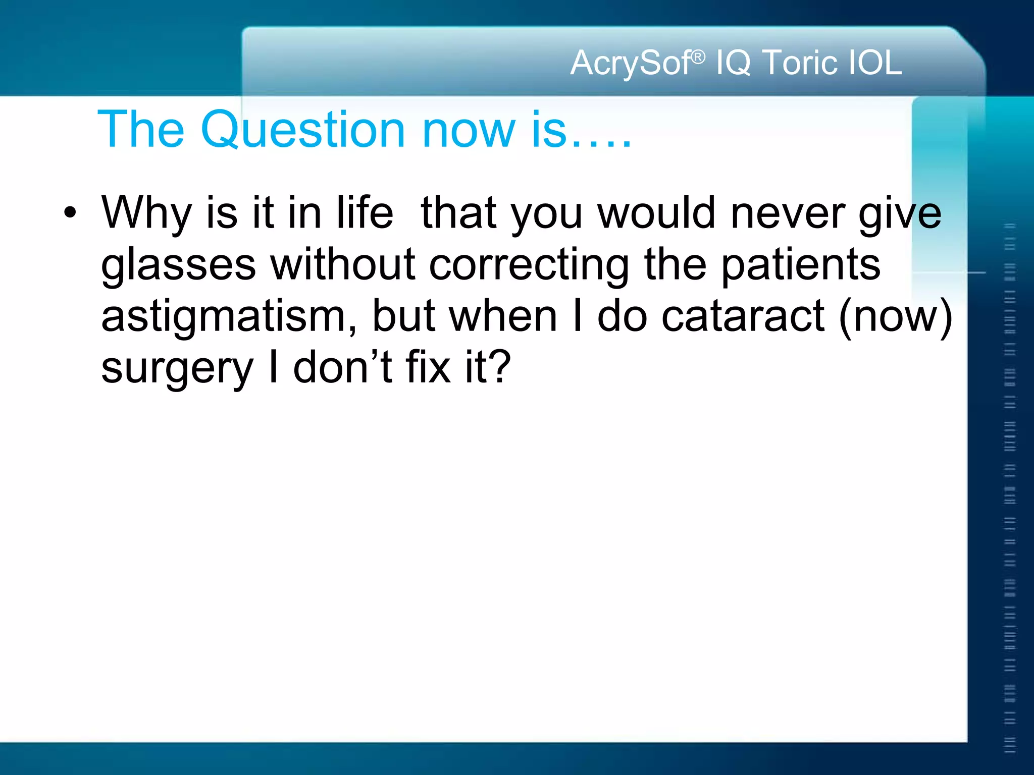The Question now is…. Why is it in life  that you would never give glasses without correcting the patients astigmatism, but when I do cataract (now) surgery I don’t fix it? 