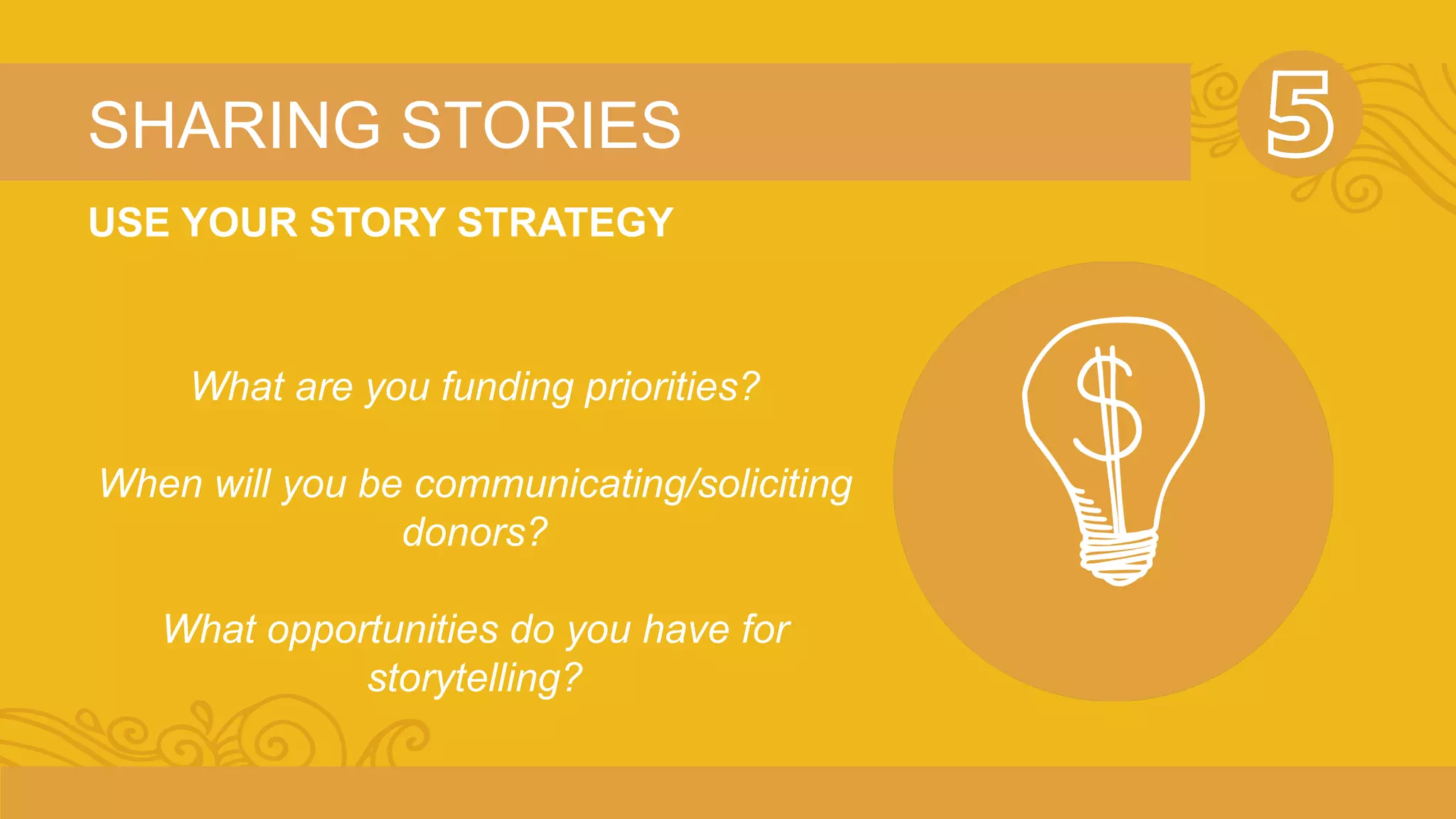 SHARING STORIES 
USE YOUR STORY STRATEGY 
What are you funding priorities? 
When will you be communicating/soliciting 
donors? 
What opportunities do you have for 
storytelling? 
 