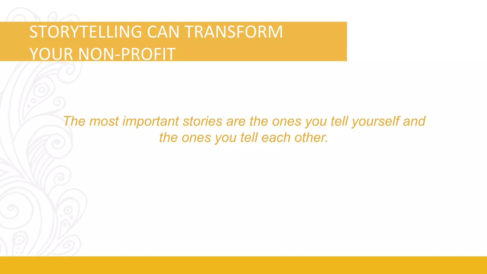 STORYTELLING 
CAN 
TRANSFORM 
YOUR 
NON-­‐PROFIT 
The most important stories are the ones you tell yourself and 
the ones you tell each other. 
 