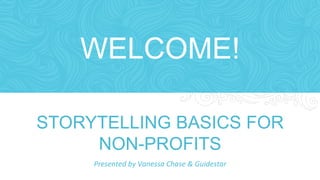 WELCOME! 
STORYTELLING BASICS FOR 
NON-PROFITS 
Presented 
by 
Vanessa 
Chase 
& 
Guidestar 
 