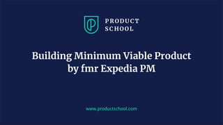 www.productschool.com
Building Minimum Viable Product
by fmr Expedia PM
 
