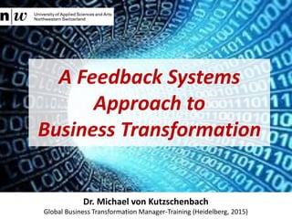 A Feedback Systems
Approach to
Business Transformation
Dr. Michael von Kutzschenbach
Global Business Transformation Manager-Training (Heidelberg, 2015)
 