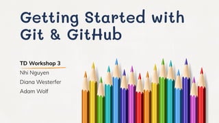 Getting Started with
Git & GitHub
TD Workshop 3
Nhi Nguyen
Diana Westerfer
Adam Wolf
 