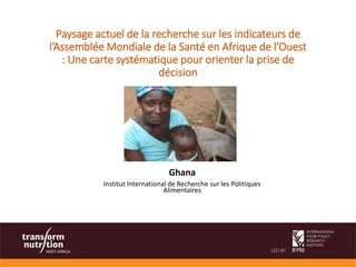Ghana
Institut International de Recherche sur les Politiques
Alimentaires
Paysage actuel de la recherche sur les indicateurs de
l’Assemblée Mondiale de la Santé en Afrique de l’Ouest
: Une carte systématique pour orienter la prise de
décision
 