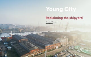 Reclaiming the shipyard
Conceptual Masterplan
November 2017
Young City
 