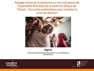 Nigeria
Institut International de Recherche sur les Politiques
Alimentaires
Paysage actuel de la recherche sur les indicateurs de
l’Assemblée Mondiale de la Santé en Afrique de
l’Ouest : Une carte systématique pour orienter la
prise de décision
 
