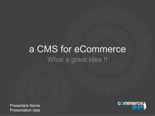 a CMS for eCommerce
                    What a great idea !!




Presenters Name
Presentation date
 