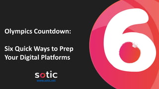 Olympics Countdown:
Six Quick Ways to Prep
Your Digital Platforms
www.sotic.net
 