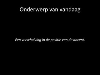 Onderwerp van vandaag
Een verschuiving in de positie van de docent.
 