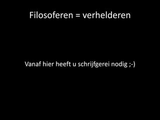 Filosoferen = verhelderen
Vanaf hier heeft u schrijfgerei nodig ;-)
 