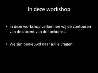 In deze workshop
• In deze workshop verkennen wij de contouren
van de docent van de toekomst.
• We zijn benieuwd naar jullie vragen:
 