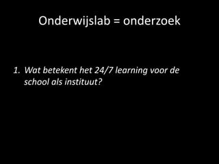 Onderwijslab = onderzoek
1. Wat betekent het 24/7 learning voor de
school als instituut?
 