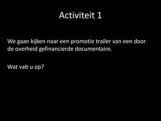 Activiteit 1
We gaan kijken naar een promotie trailer van een door
de overheid gefinancierde documentaire.
Wat valt u op?
 