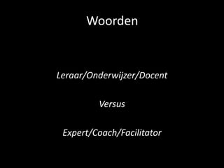 Woorden
Leraar/Onderwijzer/Docent
Versus
Expert/Coach/Facilitator
 