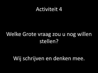 Activiteit 4
Welke Grote vraag zou u nog willen
stellen?
Wij schrijven en denken mee.
 
