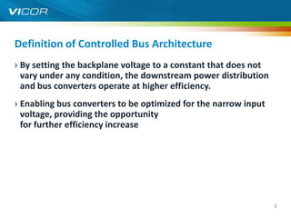 Definition of Controlled Bus Architecture
› By setting the backplane voltage to a constant that does not
  vary under any condition, the downstream power distribution
  and bus converters operate at higher efficiency.
› Enabling bus converters to be optimized for the narrow input
  voltage, providing the opportunity
  for further efficiency increase




                                                                 2
 