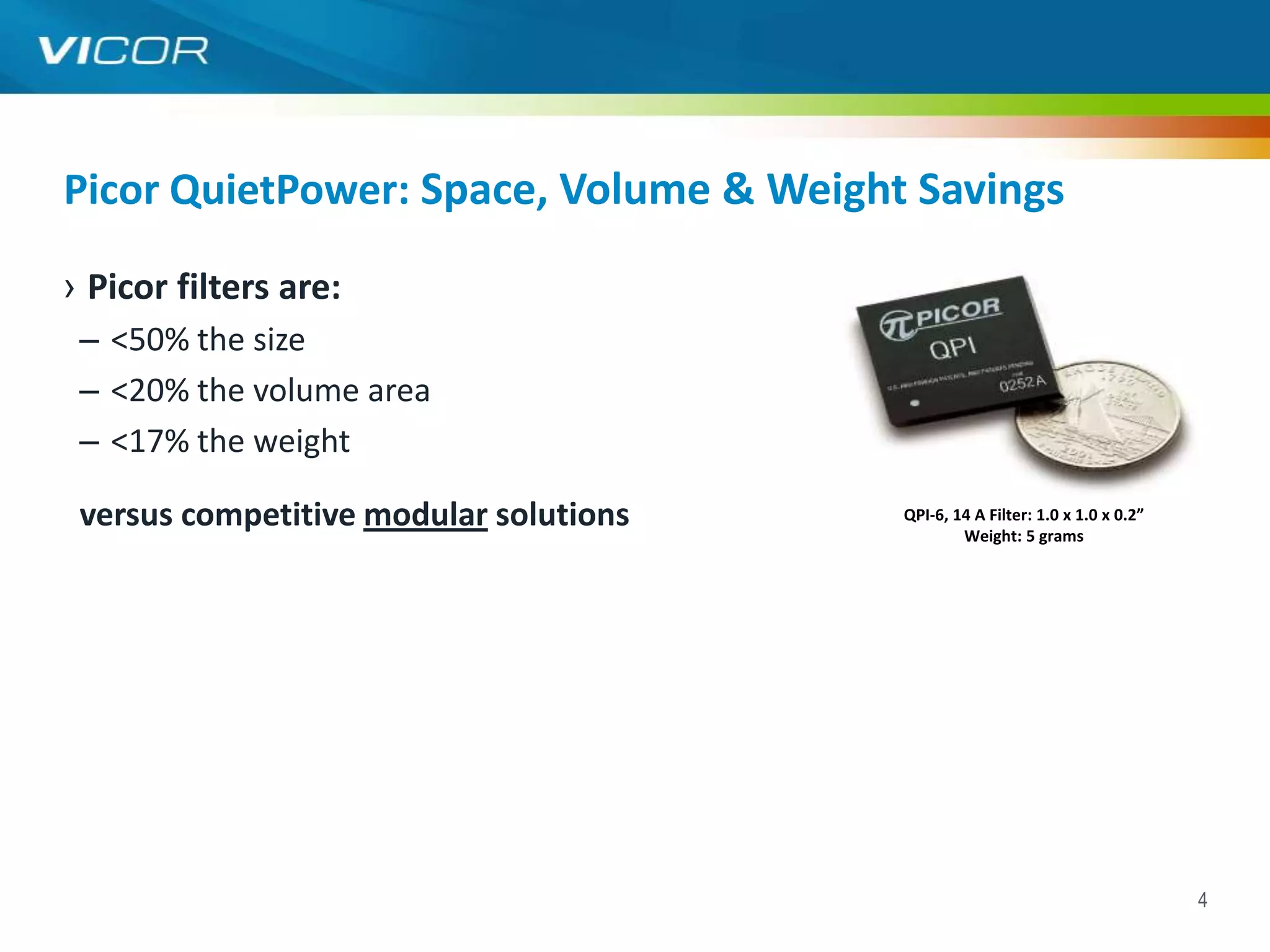 Picor QuietPower: Space, Volume & Weight Savings

› Picor filters are:
 – <50% the size
 – <20% the volume area
 – <17% the weight

 versus competitive modular solutions   QPI-6, 14 A Filter: 1.0 x 1.0 x 0.2”
                                                Weight: 5 grams




                                                                               4
 