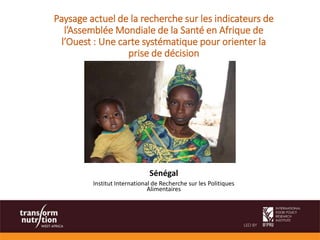 Sénégal
Institut International de Recherche sur les Politiques
Alimentaires
Paysage actuel de la recherche sur les indicateurs de
l’Assemblée Mondiale de la Santé en Afrique de
l’Ouest : Une carte systématique pour orienter la
prise de décision
 