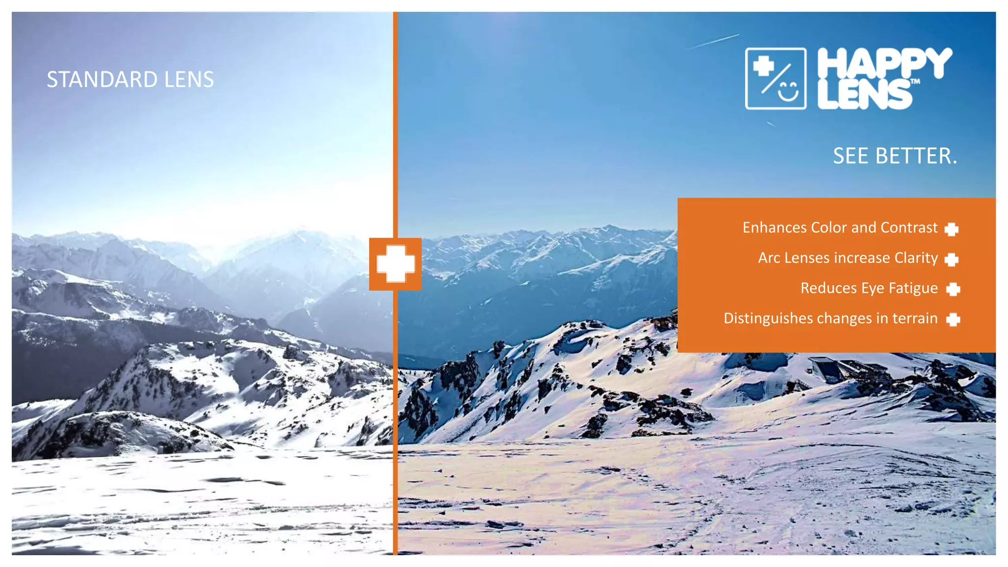 SEE BETTER.
STANDARD LENS
Enhances Color and Contrast
Arc Lenses increase Clarity
Reduces Eye Fatigue
Distinguishes changes in terrain
 