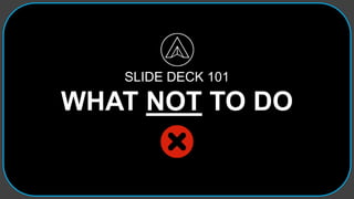 SLIDE DECK 101
WHAT NOT TO DO
 