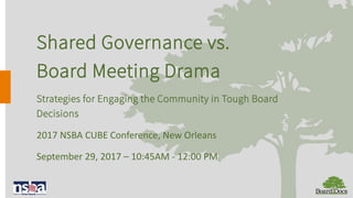 Shared Governance vs.
Board Meeting Drama
Strategies for Engaging the Community in Tough Board
Decisions
2017 NSBA CUBE Conference, New Orleans
September 29, 2017 – 10:45AM - 12:00 PM
 
