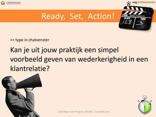 Ready, Set, Action!
>> type in chatvenster
Kan je uit jouw praktijk een simpel
voorbeeld geven van wederkerigheid in een
klantrelatie?
USG Major Sale Program 201401 - Crowdale.com
 