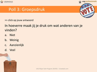 Poll 3: Groepsdruk
>> click op jouw antwoord
In hoeverre maak jij je druk om wat anderen van je
vinden?
a. Niet
b. Weinig
c. Aanzienlijk
d. Veel
USG Major Sale Program 201401 - Crowdale.com
 