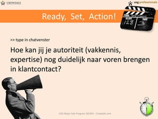 Ready, Set, Action!
>> type in chatvenster
Hoe kan jij je autoriteit (vakkennis,
expertise) nog duidelijk naar voren brengen
in klantcontact?
USG Major Sale Program 201401 - Crowdale.com
 