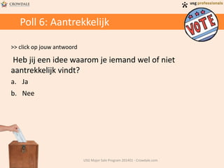 Poll 6: Aantrekkelijk
>> click op jouw antwoord
Heb jij een idee waarom je iemand wel of niet
aantrekkelijk vindt?
a. Ja
b. Nee
USG Major Sale Program 201401 - Crowdale.com
 