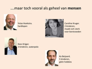 ….maar toch vooral als geheel van mensen
Yntze Hoekstra.
hardlopen
Kees Krijger.
3 kinderen, waterpolo
Ko Beijaard.
5 kinderen,
géén hobbies
Caroline Kruger.
2 kinderen,
maakt zich sterk
voor borstvoeden
 