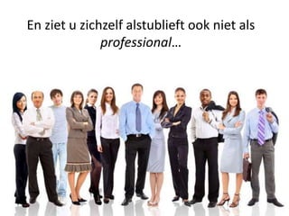 En ziet u zichzelf alstublieft ook niet als
professional…
 