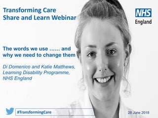www.england.nhs.uk 28 June 2018
Transforming Care
Share and Learn Webinar
#TransformingCare
The words we use …… and
why we need to change them
Di Domenico and Katie Matthews,
Learning Disability Programme,
NHS England
 