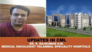 UPDATES IN CML
DR. R. RAJKUMAR D.M.
MEDICAL ONCOLOGIST VELAMMAL SPECIALITY HOSPITALS
 