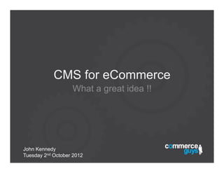 CMS for eCommerce
                   What a great idea !!




John Kennedy
Tuesday 2nd October 2012
 