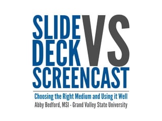 SLIDE
DECK VS
SCREENCAST
Choosing the Right Medium and Using it Well
Abby Bedford, MSI - Grand Valley State University
 